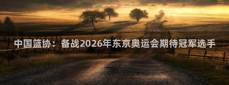 世界杯决赛圈球队:中国篮协:备战2026年东京奥运会期待冠军选手