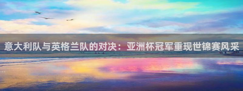世界杯欧洲区世预赛赛程:意大利队与英格兰队的对决:亚洲杯冠军重现世锦赛风采